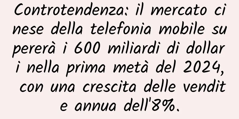 Controtendenza: il mercato cinese della telefonia mobile supererà i 600 miliardi di dollari nella prima metà del 2024, con una crescita delle vendite annua dell'8%.