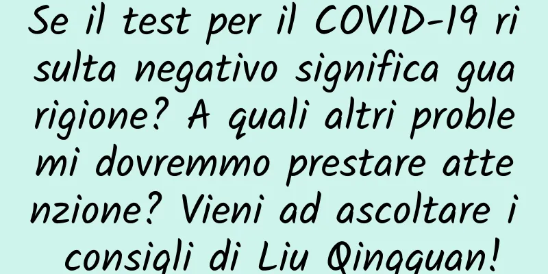 Se il test per il COVID-19 risulta negativo significa guarigione? A quali altri problemi dovremmo prestare attenzione? Vieni ad ascoltare i consigli di Liu Qingquan!