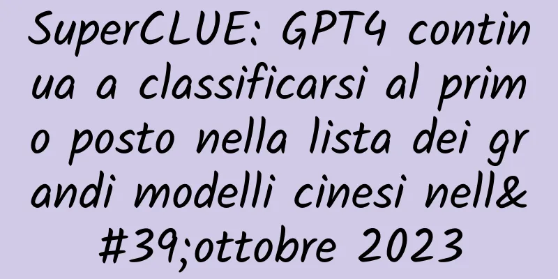 SuperCLUE: GPT4 continua a classificarsi al primo posto nella lista dei grandi modelli cinesi nell'ottobre 2023