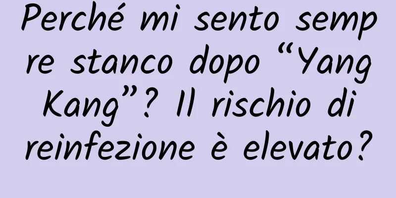 Perché mi sento sempre stanco dopo “Yang Kang”? Il rischio di reinfezione è elevato?