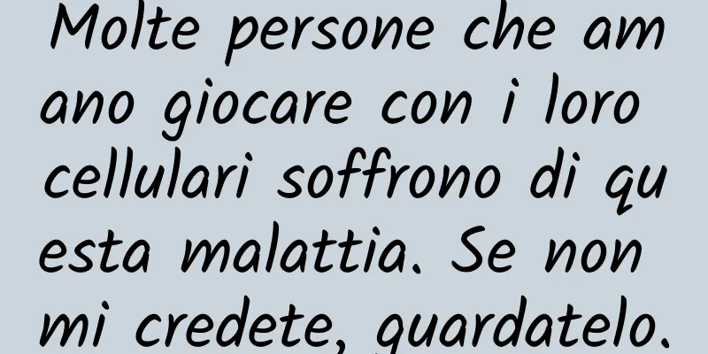 Molte persone che amano giocare con i loro cellulari soffrono di questa malattia. Se non mi credete, guardatelo.