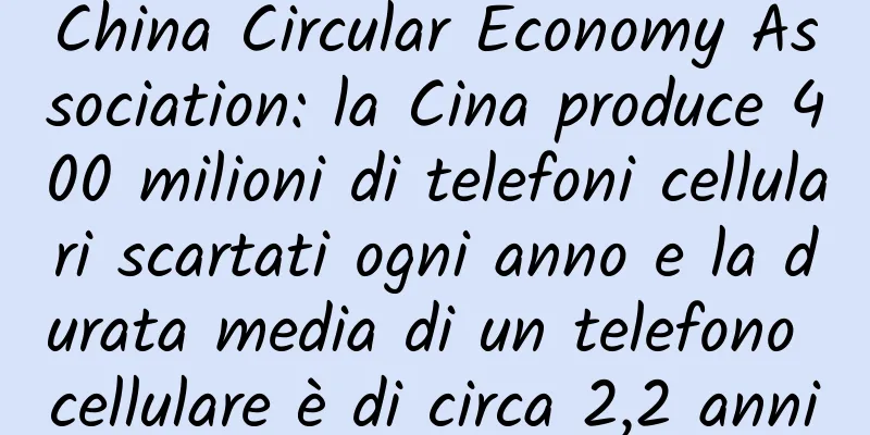 China Circular Economy Association: la Cina produce 400 milioni di telefoni cellulari scartati ogni anno e la durata media di un telefono cellulare è di circa 2,2 anni