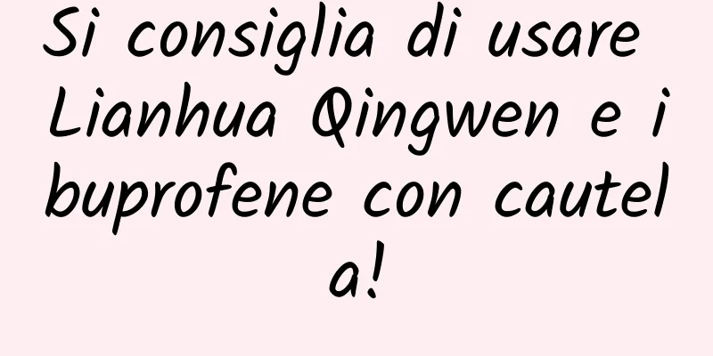 Si consiglia di usare Lianhua Qingwen e ibuprofene con cautela!