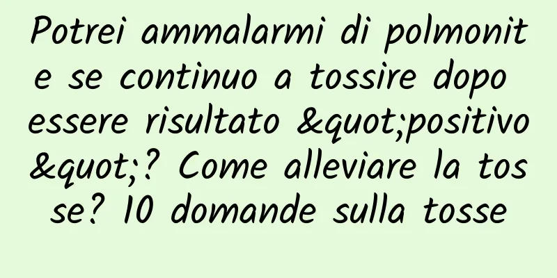 Potrei ammalarmi di polmonite se continuo a tossire dopo essere risultato "positivo"? Come alleviare la tosse? 10 domande sulla tosse