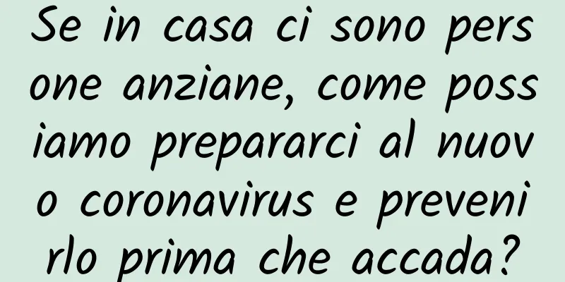 Se in casa ci sono persone anziane, come possiamo prepararci al nuovo coronavirus e prevenirlo prima che accada?