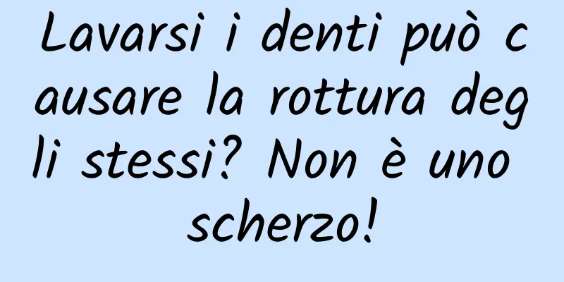 Lavarsi i denti può causare la rottura degli stessi? Non è uno scherzo!