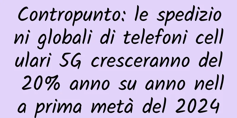 Contropunto: le spedizioni globali di telefoni cellulari 5G cresceranno del 20% anno su anno nella prima metà del 2024