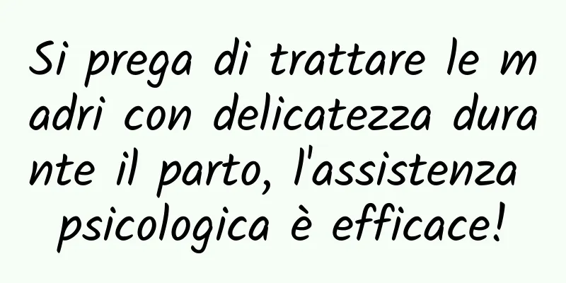 Si prega di trattare le madri con delicatezza durante il parto, l'assistenza psicologica è efficace!