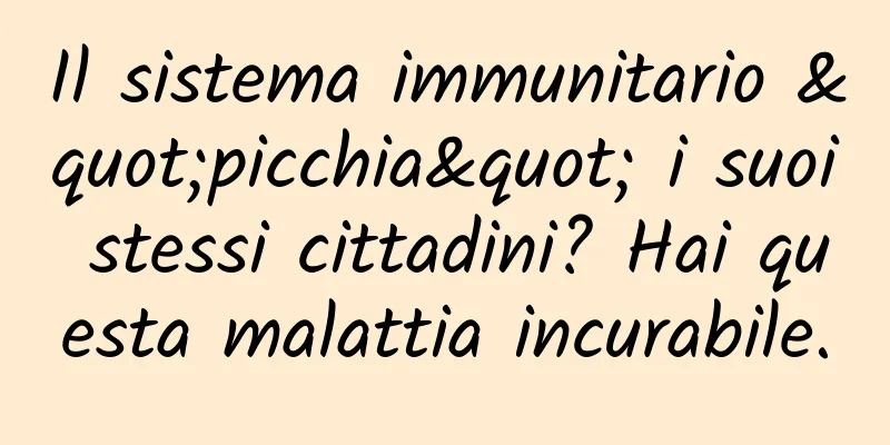 Il sistema immunitario "picchia" i suoi stessi cittadini? Hai questa malattia incurabile.