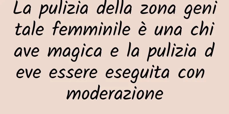 La pulizia della zona genitale femminile è una chiave magica e la pulizia deve essere eseguita con moderazione