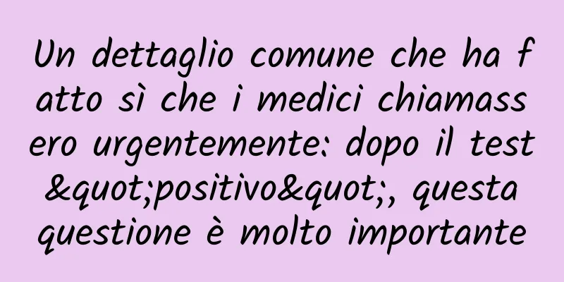 Un dettaglio comune che ha fatto sì che i medici chiamassero urgentemente: dopo il test "positivo", questa questione è molto importante