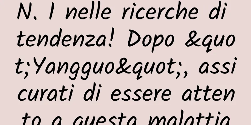 N. 1 nelle ricerche di tendenza! Dopo "Yangguo", assicurati di essere attento a questa malattia
