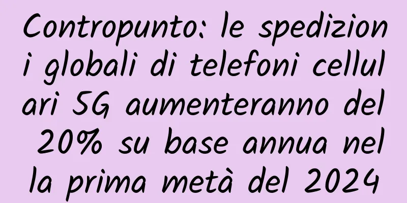 Contropunto: le spedizioni globali di telefoni cellulari 5G aumenteranno del 20% su base annua nella prima metà del 2024