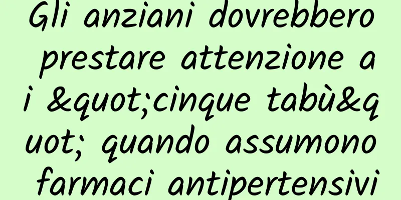 Gli anziani dovrebbero prestare attenzione ai "cinque tabù" quando assumono farmaci antipertensivi