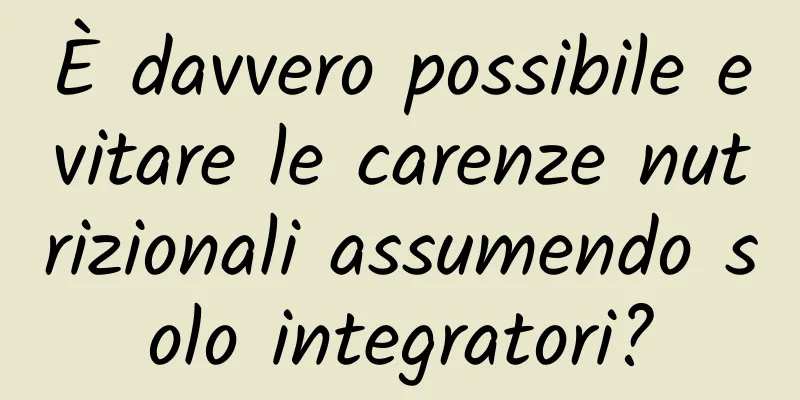 È davvero possibile evitare le carenze nutrizionali assumendo solo integratori?