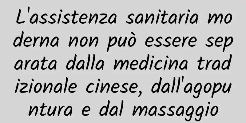L'assistenza sanitaria moderna non può essere separata dalla medicina tradizionale cinese, dall'agopuntura e dal massaggio