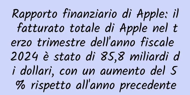 Rapporto finanziario di Apple: il fatturato totale di Apple nel terzo trimestre dell'anno fiscale 2024 è stato di 85,8 miliardi di dollari, con un aumento del 5% rispetto all'anno precedente