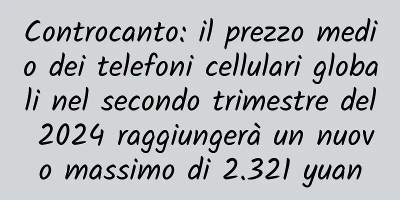 Controcanto: il prezzo medio dei telefoni cellulari globali nel secondo trimestre del 2024 raggiungerà un nuovo massimo di 2.321 yuan