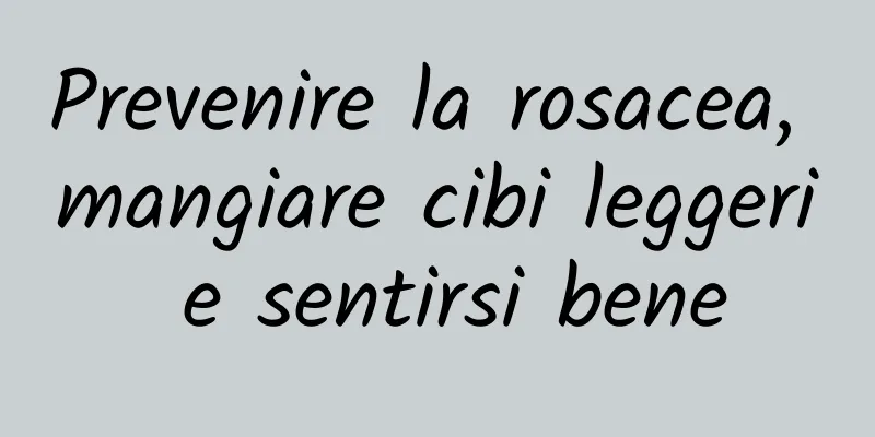 Prevenire la rosacea, mangiare cibi leggeri e sentirsi bene