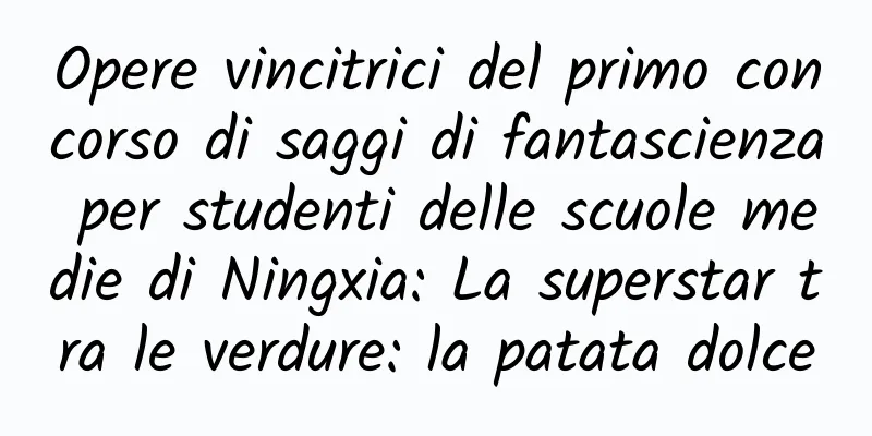 Opere vincitrici del primo concorso di saggi di fantascienza per studenti delle scuole medie di Ningxia: La superstar tra le verdure: la patata dolce