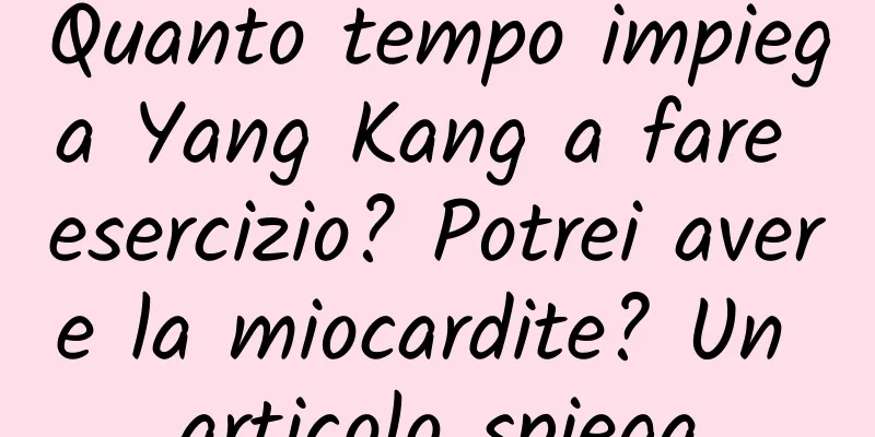 Quanto tempo impiega Yang Kang a fare esercizio? Potrei avere la miocardite? Un articolo spiega