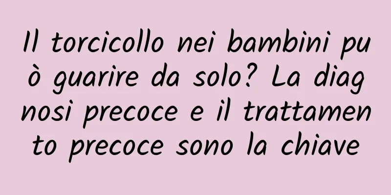 Il torcicollo nei bambini può guarire da solo? La diagnosi precoce e il trattamento precoce sono la chiave
