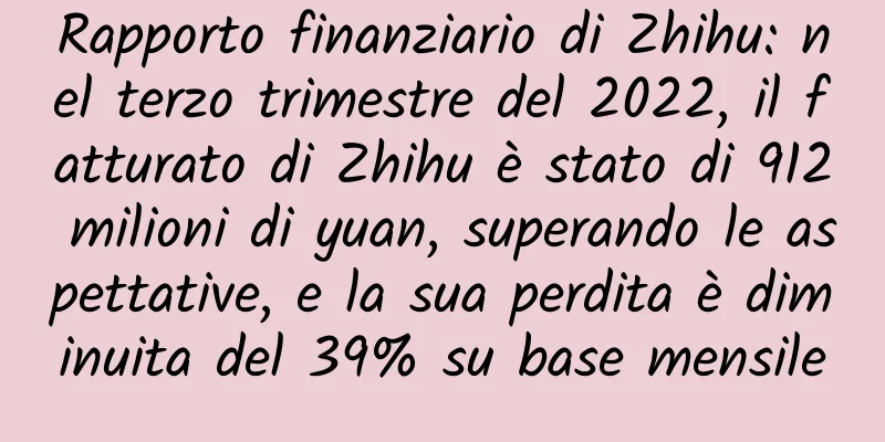 Rapporto finanziario di Zhihu: nel terzo trimestre del 2022, il fatturato di Zhihu è stato di 912 milioni di yuan, superando le aspettative, e la sua perdita è diminuita del 39% su base mensile