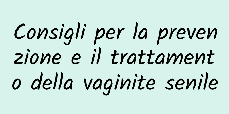 Consigli per la prevenzione e il trattamento della vaginite senile