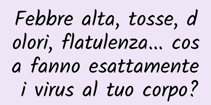 Febbre alta, tosse, dolori, flatulenza... cosa fanno esattamente i virus al tuo corpo?