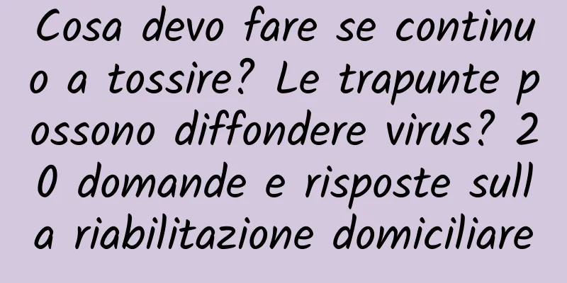 Cosa devo fare se continuo a tossire? Le trapunte possono diffondere virus? 20 domande e risposte sulla riabilitazione domiciliare