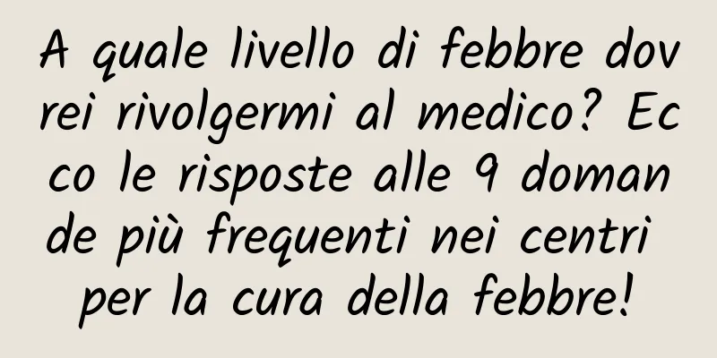 A quale livello di febbre dovrei rivolgermi al medico? Ecco le risposte alle 9 domande più frequenti nei centri per la cura della febbre!