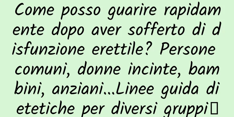 Come posso guarire rapidamente dopo aver sofferto di disfunzione erettile? Persone comuni, donne incinte, bambini, anziani...Linee guida dietetiche per diversi gruppi→