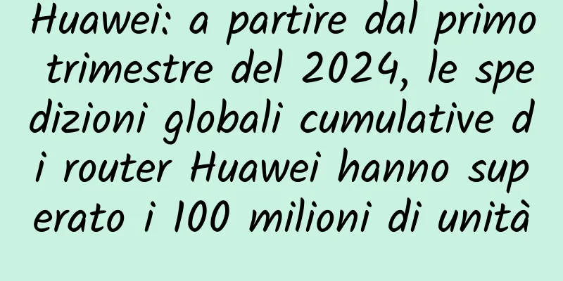Huawei: a partire dal primo trimestre del 2024, le spedizioni globali cumulative di router Huawei hanno superato i 100 milioni di unità