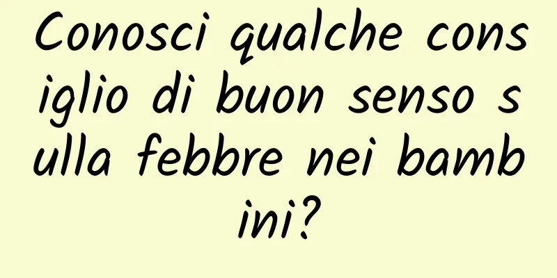 Conosci qualche consiglio di buon senso sulla febbre nei bambini?
