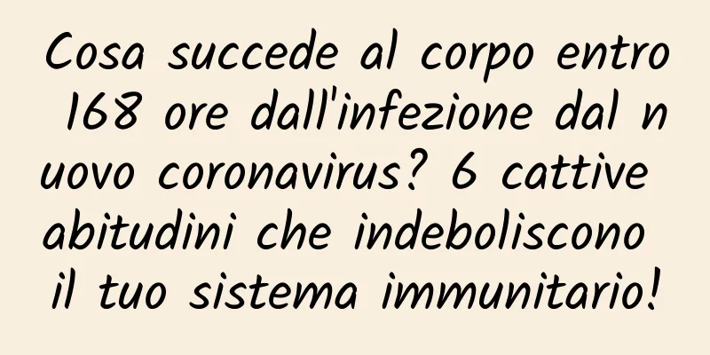 Cosa succede al corpo entro 168 ore dall'infezione dal nuovo coronavirus? 6 cattive abitudini che indeboliscono il tuo sistema immunitario!