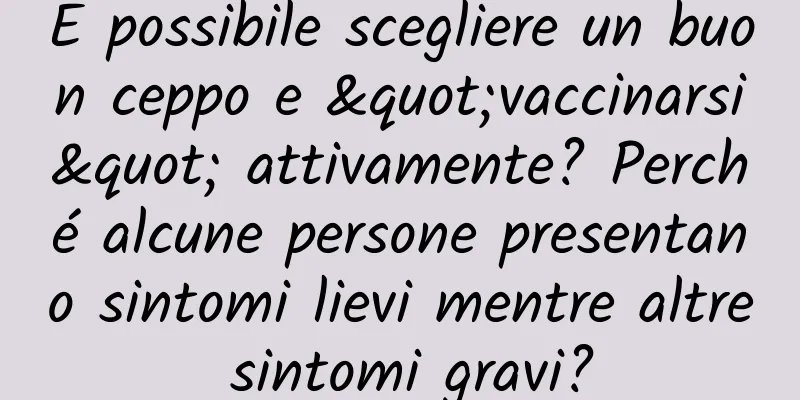 È possibile scegliere un buon ceppo e "vaccinarsi" attivamente? Perché alcune persone presentano sintomi lievi mentre altre sintomi gravi?
