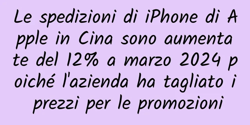Le spedizioni di iPhone di Apple in Cina sono aumentate del 12% a marzo 2024 poiché l'azienda ha tagliato i prezzi per le promozioni