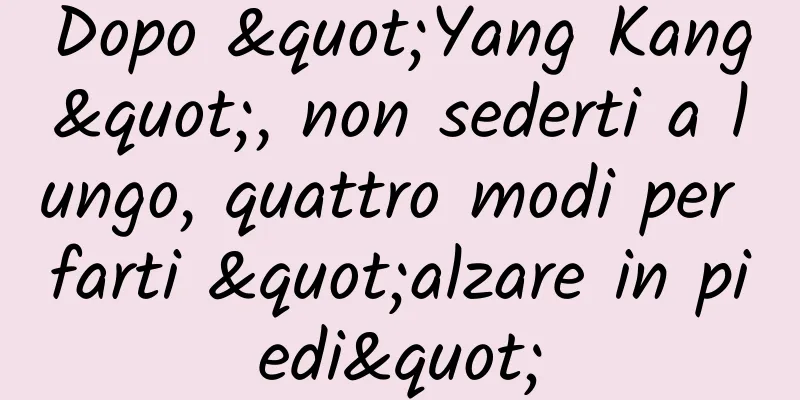 Dopo "Yang Kang", non sederti a lungo, quattro modi per farti "alzare in piedi"