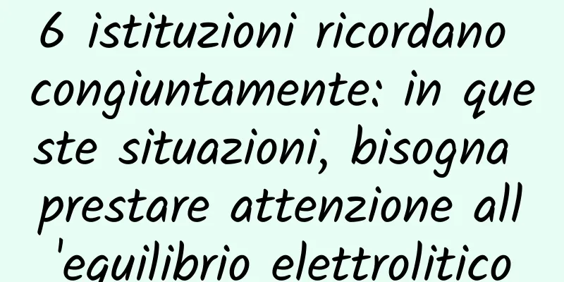6 istituzioni ricordano congiuntamente: in queste situazioni, bisogna prestare attenzione all'equilibrio elettrolitico