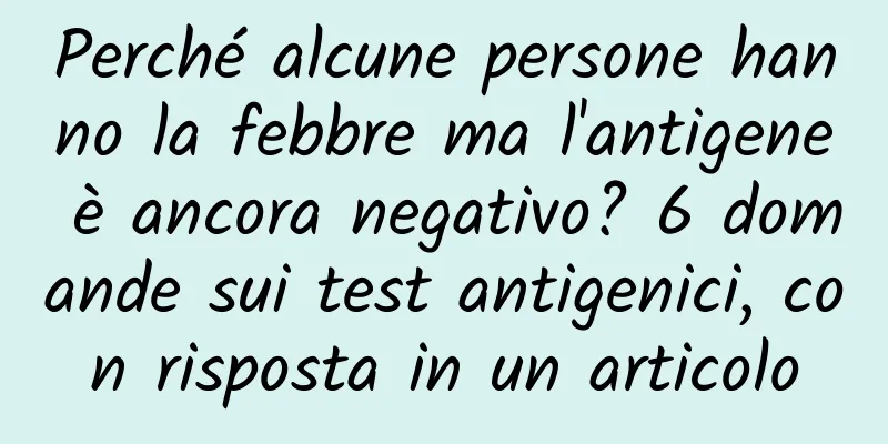Perché alcune persone hanno la febbre ma l'antigene è ancora negativo? 6 domande sui test antigenici, con risposta in un articolo