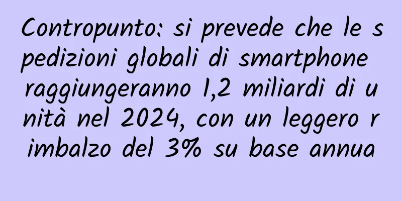 Contropunto: si prevede che le spedizioni globali di smartphone raggiungeranno 1,2 miliardi di unità nel 2024, con un leggero rimbalzo del 3% su base annua