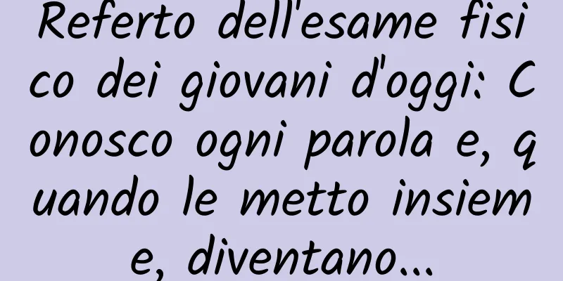 Referto dell'esame fisico dei giovani d'oggi: Conosco ogni parola e, quando le metto insieme, diventano...