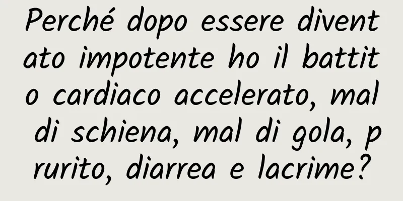 Perché dopo essere diventato impotente ho il battito cardiaco accelerato, mal di schiena, mal di gola, prurito, diarrea e lacrime?