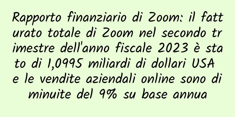 Rapporto finanziario di Zoom: il fatturato totale di Zoom nel secondo trimestre dell'anno fiscale 2023 è stato di 1,0995 miliardi di dollari USA e le vendite aziendali online sono diminuite del 9% su base annua