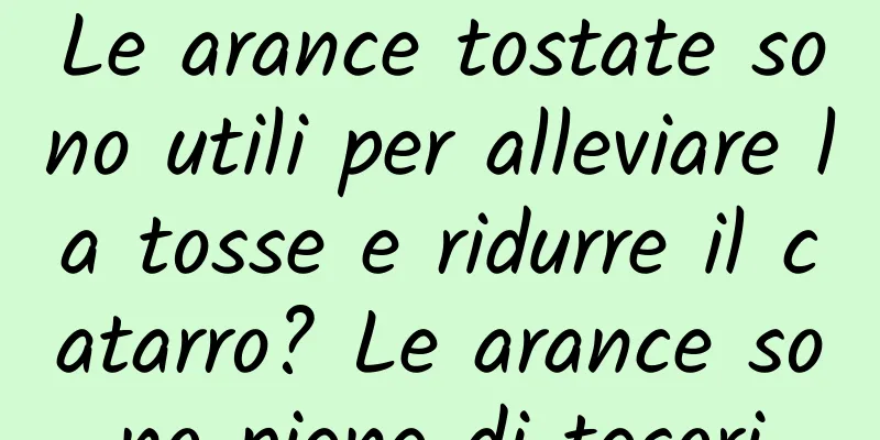 Le arance tostate sono utili per alleviare la tosse e ridurre il catarro? Le arance sono piene di tesori