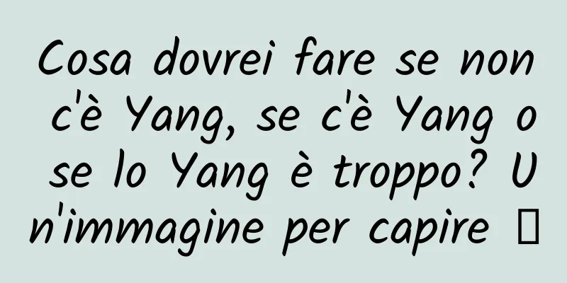 Cosa dovrei fare se non c'è Yang, se c'è Yang o se lo Yang è troppo? Un'immagine per capire →
