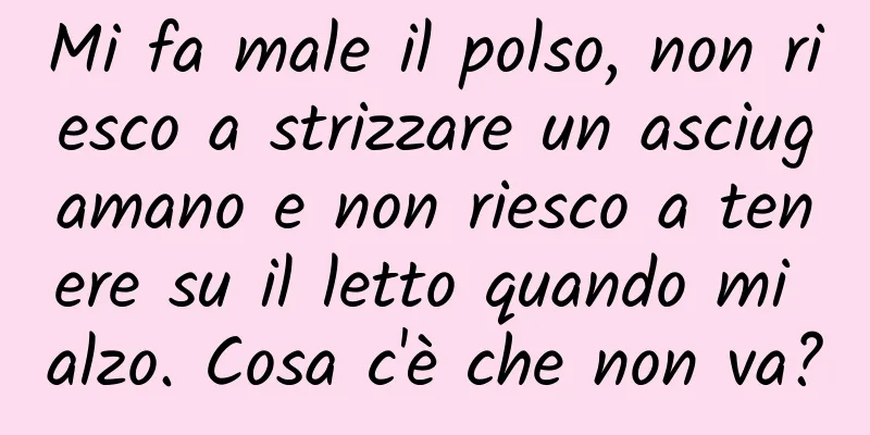 Mi fa male il polso, non riesco a strizzare un asciugamano e non riesco a tenere su il letto quando mi alzo. Cosa c'è che non va?