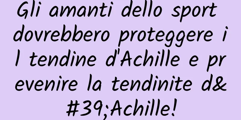 Gli amanti dello sport dovrebbero proteggere il tendine d'Achille e prevenire la tendinite d'Achille!