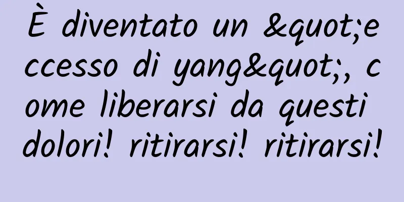 È diventato un "eccesso di yang", come liberarsi da questi dolori! ritirarsi! ritirarsi!