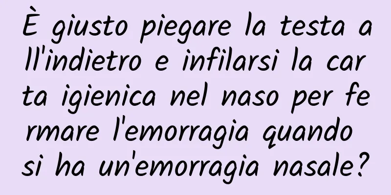È giusto piegare la testa all'indietro e infilarsi la carta igienica nel naso per fermare l'emorragia quando si ha un'emorragia nasale?